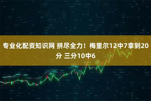 专业化配资知识网 拼尽全力！梅里尔12中7拿到20分 三分10中6