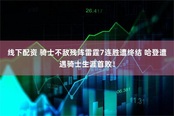 线下配资 骑士不敌残阵雷霆7连胜遭终结 哈登遭遇骑士生涯首败！