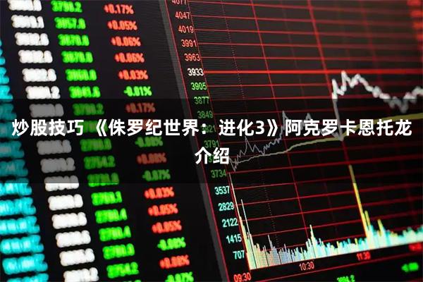 炒股技巧 《侏罗纪世界：进化3》阿克罗卡恩托龙介绍