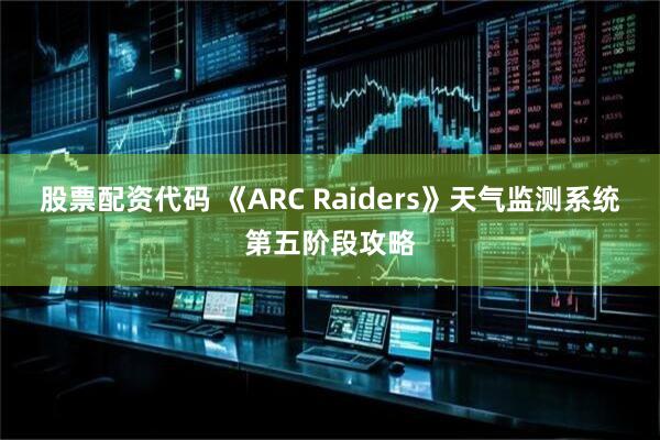 股票配资代码 《ARC Raiders》天气监测系统第五阶段攻略