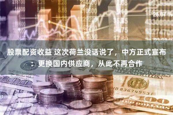 股票配资收益 这次荷兰没话说了，中方正式宣布：更换国内供应商，从此不再合作