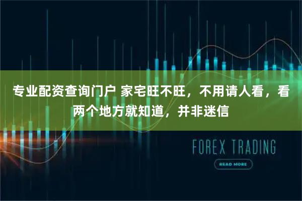 专业配资查询门户 家宅旺不旺，不用请人看，看两个地方就知道，并非迷信