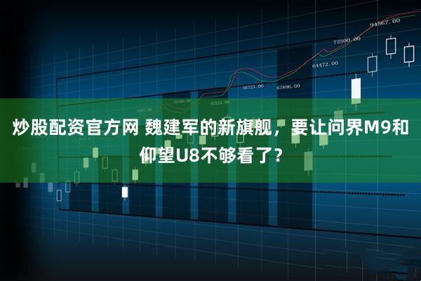 炒股配资官方网 魏建军的新旗舰，要让问界M9和仰望U8不够看了？