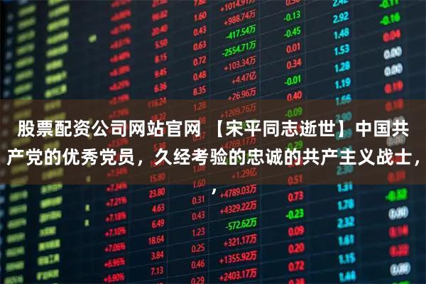 股票配资公司网站官网 【宋平同志逝世】中国共产党的优秀党员，久经考验的忠诚的共产主义战士，