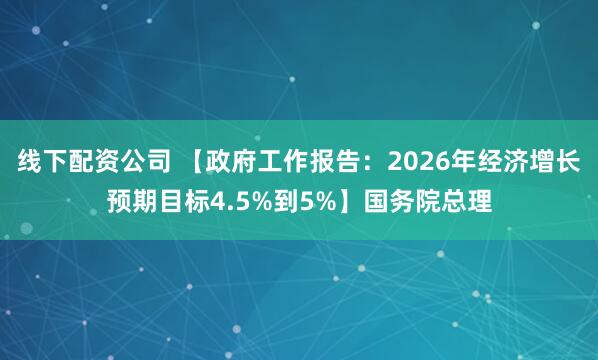 线下配资公司 【政府工作报告：2026年经济增长预期目标4.5%到5%】国务院总理