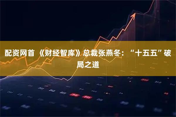 配资网首 《财经智库》总裁张燕冬：“十五五”破局之道