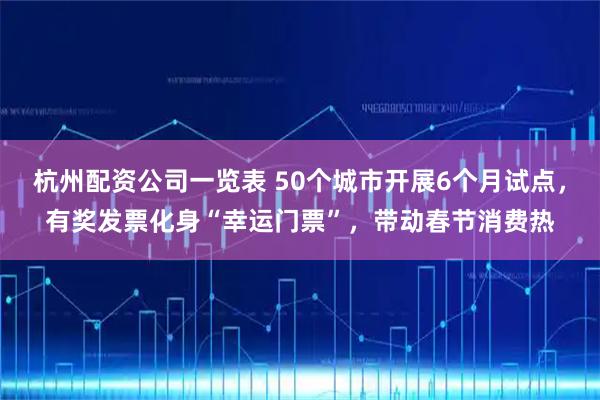 杭州配资公司一览表 50个城市开展6个月试点，有奖发票化身“幸运门票”，带动春节消费热