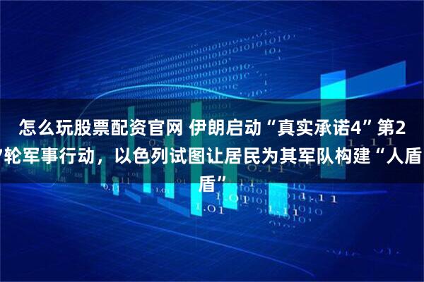 怎么玩股票配资官网 伊朗启动“真实承诺4”第27轮军事行动，以色列试图让居民为其军队构建“人盾”