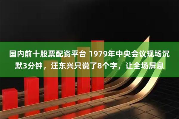国内前十股票配资平台 1979年中央会议现场沉默3分钟，汪东兴只说了8个字，让全场屏息