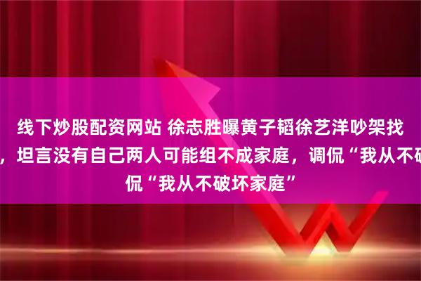 线下炒股配资网站 徐志胜曝黄子韬徐艺洋吵架找自己评理，坦言没有自己两人可能组不成家庭，调侃“我从不破坏家庭”