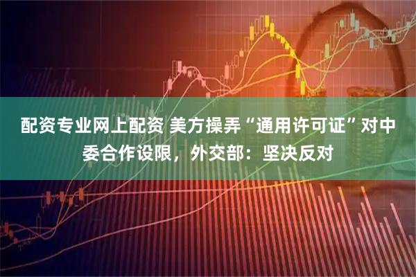 配资专业网上配资 美方操弄“通用许可证”对中委合作设限，外交部：坚决反对