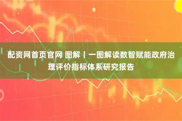 配资网首页官网 图解丨一图解读数智赋能政府治理评价指标体系研究报告