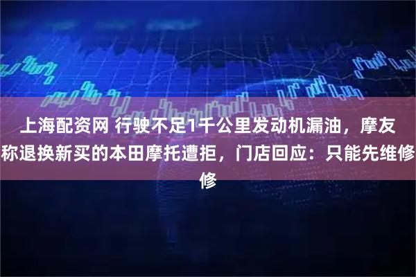 上海配资网 行驶不足1千公里发动机漏油，摩友称退换新买的本田摩托遭拒，门店回应：只能先维修