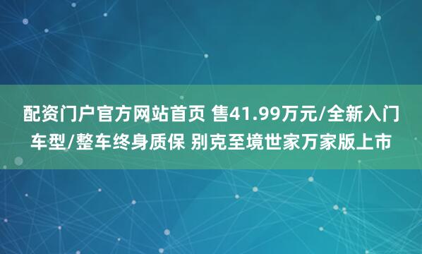 配资门户官方网站首页 售41.99万元/全新入门车型/整车终身质保 别克至境世家万家版上市