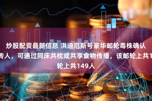 炒股配资最新信息 洪迪厄斯号豪华邮轮毒株确认可人传人，可通过同床共枕或共享食物传播，该邮轮上共149人