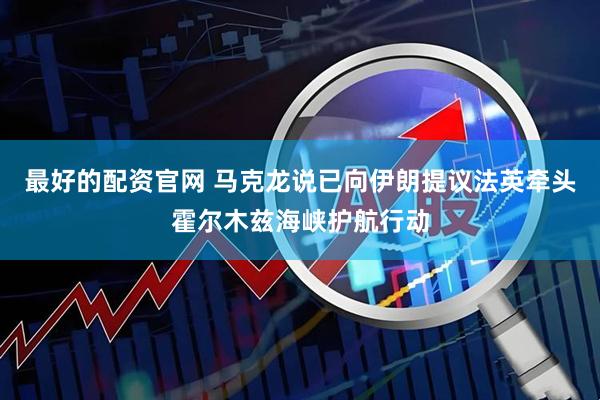 最好的配资官网 马克龙说已向伊朗提议法英牵头霍尔木兹海峡护航行动