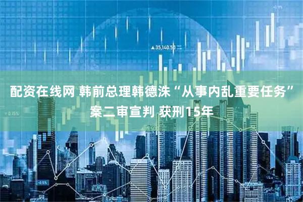 配资在线网 韩前总理韩德洙“从事内乱重要任务”案二审宣判 获刑15年