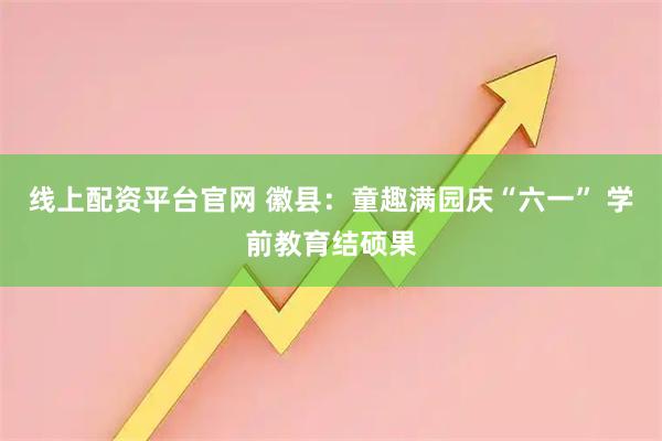 线上配资平台官网 徽县：童趣满园庆“六一” 学前教育结硕果