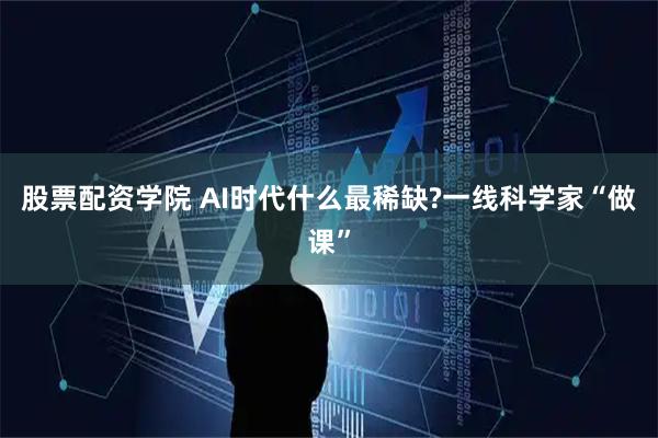 股票配资学院 AI时代什么最稀缺?一线科学家“做课”