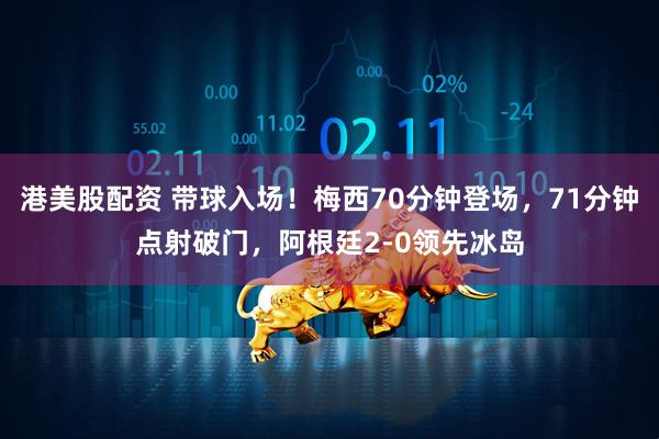 港美股配资 带球入场！梅西70分钟登场，71分钟点射破门，阿根廷2-0领先冰岛