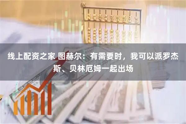 线上配资之家 图赫尔：有需要时，我可以派罗杰斯、贝林厄姆一起出场