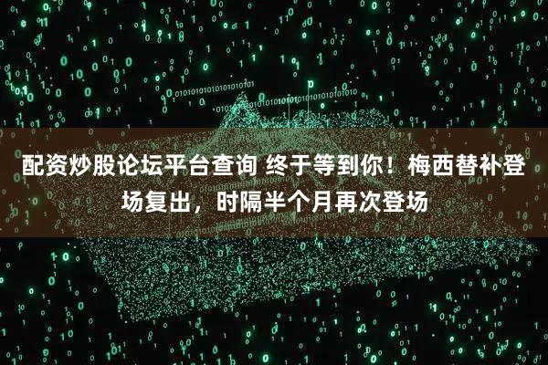 配资炒股论坛平台查询 终于等到你！梅西替补登场复出，时隔半个月再次登场