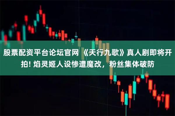 股票配资平台论坛官网 《天行九歌》真人剧即将开拍! 焰灵姬人设惨遭魔改，粉丝集体破防