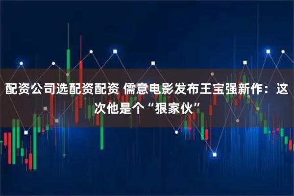 配资公司选配资配资 儒意电影发布王宝强新作：这次他是个“狠家伙”