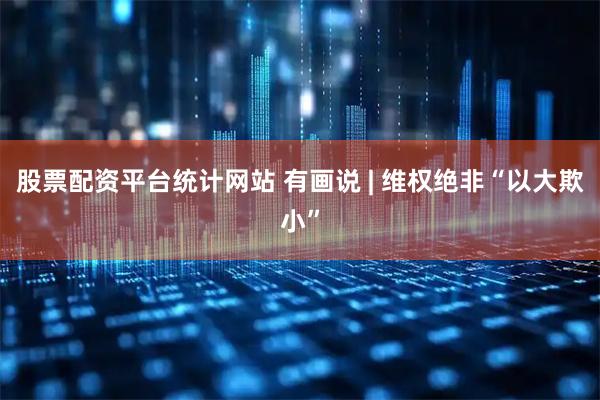 股票配资平台统计网站 有画说 | 维权绝非“以大欺小”