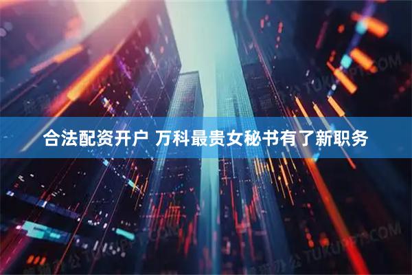 合法配资开户 万科最贵女秘书有了新职务