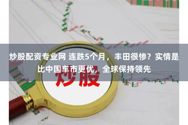 炒股配资专业网 连跌5个月，丰田很惨？实情是比中国车市更优，全球保持领先