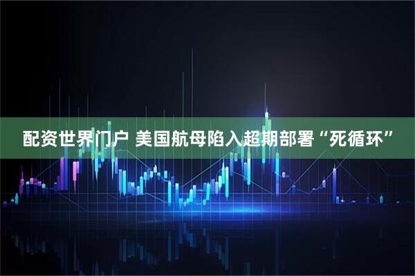 配资世界门户 美国航母陷入超期部署“死循环”