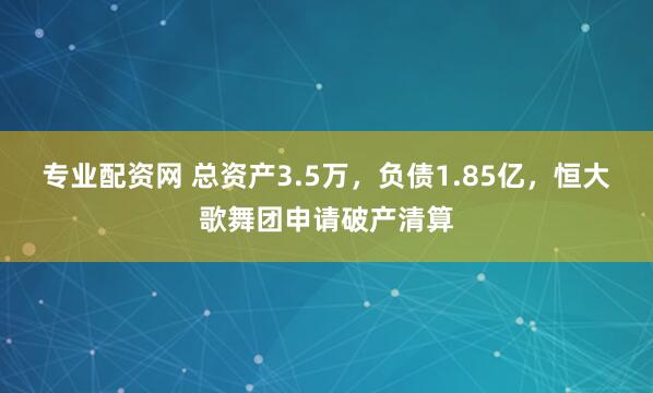 专业配资网 总资产3.5万，负债1.85亿，恒大歌舞团申请破产清算
